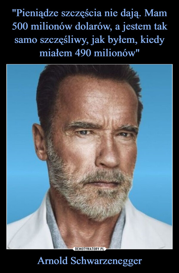 "Pieniądze szczęścia nie dają. Mam 500 milionów dolarów, a jestem tak samo szczęśliwy, jak byłem, kiedy miałem 490 milionów" Arnold Schwarzenegger