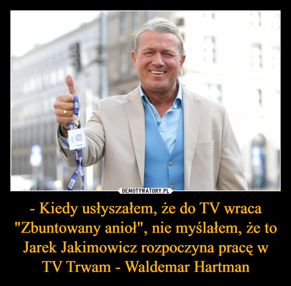 - Kiedy usłyszałem, że do TV wraca "Zbuntowany anioł", nie myślałem, że to Jarek Jakimowicz rozpoczyna pracę w TV Trwam - Waldemar Hartman –  TVP1