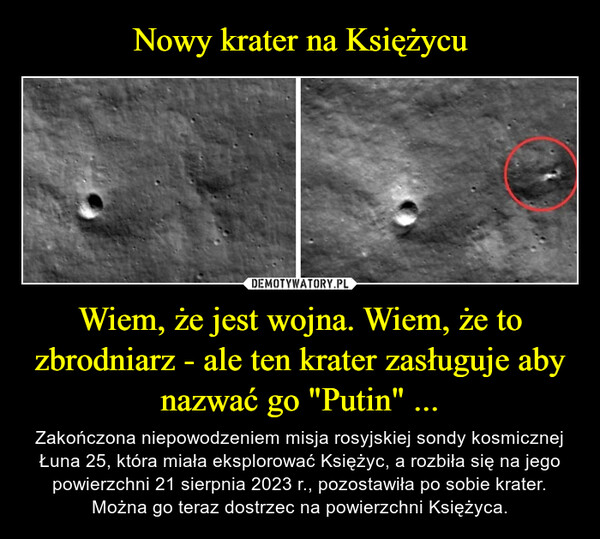 Wiem, że jest wojna. Wiem, że to zbrodniarz - ale ten krater zasługuje aby nazwać go "Putin" ... – Zakończona niepowodzeniem misja rosyjskiej sondy kosmicznej Łuna 25, która miała eksplorować Księżyc, a rozbiła się na jego powierzchni 21 sierpnia 2023 r., pozostawiła po sobie krater. Można go teraz dostrzec na powierzchni Księżyca. 