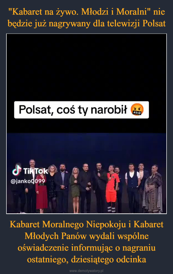 Kabaret Moralnego Niepokoju i Kabaret Młodych Panów wydali wspólne oświadczenie informując o nagraniu ostatniego, dziesiątego odcinka –  Polsat, coś ty narobiłTikTok@janko0099TV#S!@