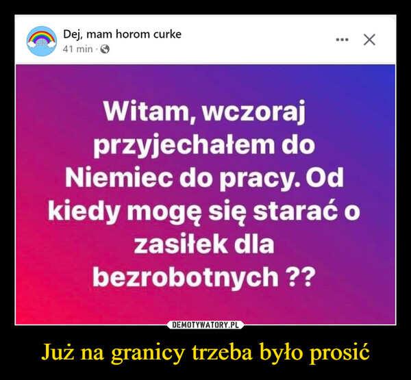 Już na granicy trzeba było prosić –  Dej, mam horom curke41 minWitam, wczorajprzyjechałem doNiemiec do pracy. Odkiedy mogę się starać ozasiłek dlabezrobotnych ??X