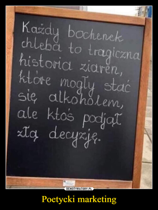 Poetycki marketing –  Każdy bochenekchleba to tragicznahistoria ziaren,które mogły staćsię alkoholem,ale ktoś podjąłztą decyzję.