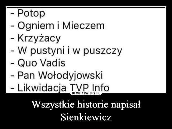 Wszystkie historie napisał Sienkiewicz –  - PotopOgniem i Mieczem- Krzyżacy- W pustyni iw puszczy- Quo Vadis- Pan WołodyjowskiLikwidacja TVP Info-
