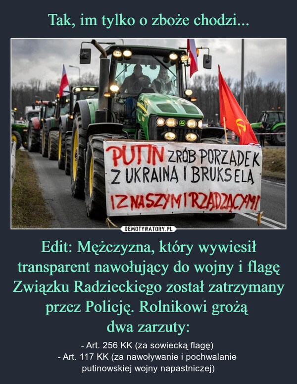 Tak, im tylko o zboże chodzi... Edit: Mężczyzna, który wywiesił transparent nawołujący do wojny i flagę Związku Radzieckiego został zatrzymany przez Policję. Rolnikowi grożą 
dwa zarzuty: