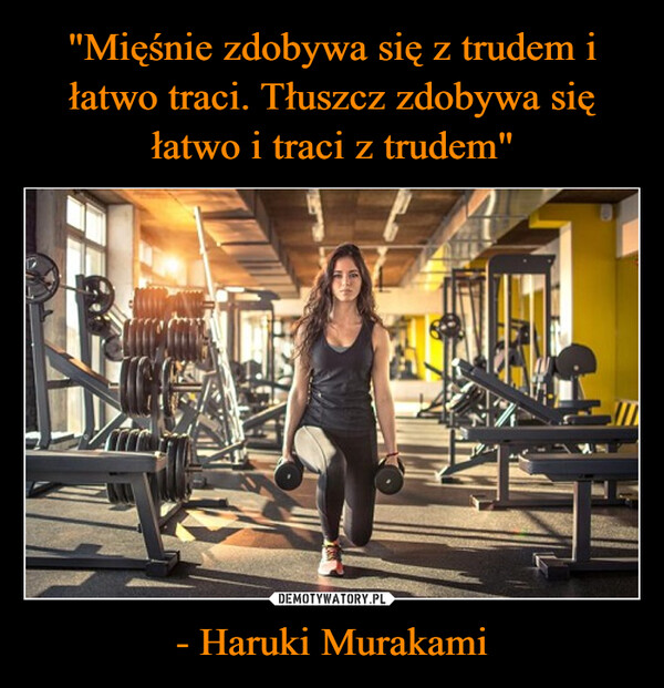 "Mięśnie zdobywa się z trudem i łatwo traci. Tłuszcz zdobywa się łatwo i traci z trudem" - Haruki Murakami