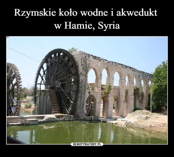 Rzymskie koło wodne i akwedukt 
w Hamie, Syria
