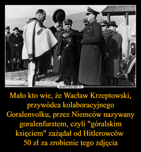 Mało kto wie, że Wacław Krzeptowski, przywódca kolaboracyjnego Goralenvolku, przez Niemców nazywany goralenfurstem, czyli "góralskim księciem" zażądał od Hitlerowców 50 zł za zrobienie tego zdjęcia –  