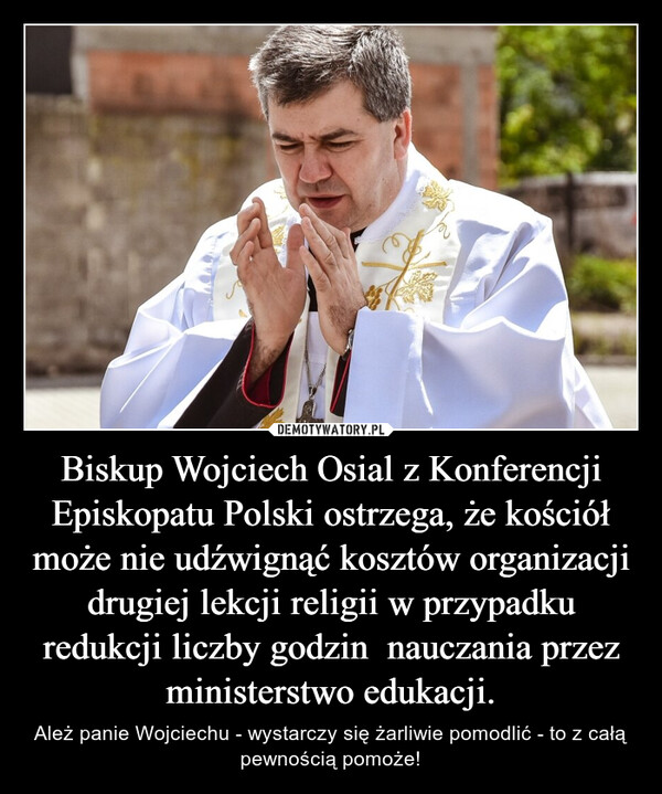 Biskup Wojciech Osial z Konferencji Episkopatu Polski ostrzega, że kościół może nie udźwignąć kosztów organizacji drugiej lekcji religii w przypadku redukcji liczby godzin  nauczania przez ministerstwo edukacji. – Ależ panie Wojciechu - wystarczy się żarliwie pomodlić - to z całą pewnością pomoże! PERSais