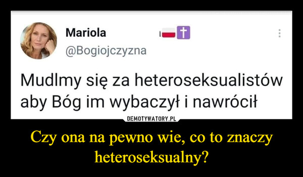 Czy ona na pewno wie, co to znaczy heteroseksualny? –  Mariolat@BogiojczyznaMudlmy się za heteroseksualistówaby Bóg im wybaczył i nawróciłDOO