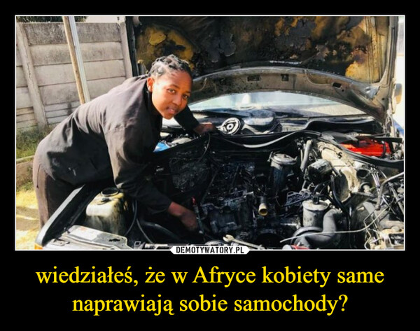 wiedziałeś, że w Afryce kobiety same naprawiają sobie samochody? –  