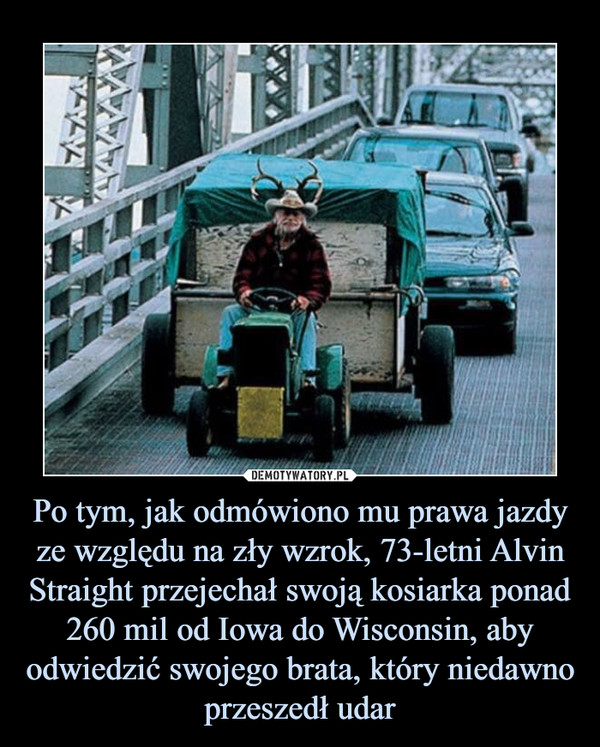 Po tym, jak odmówiono mu prawa jazdy ze względu na zły wzrok, 73-letni Alvin Straight przejechał swoją kosiarka ponad 260 mil od Iowa do Wisconsin, aby odwiedzić swojego brata, który niedawno przeszedł udar